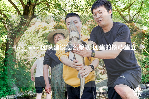 杭州团队建设怎么策划 团建的核心建立
